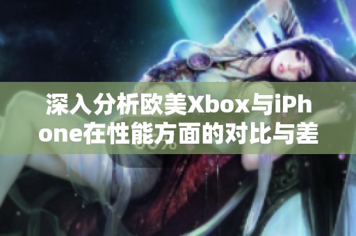 深入分析欧美Xbox与iPhone在性能方面的对比与差异