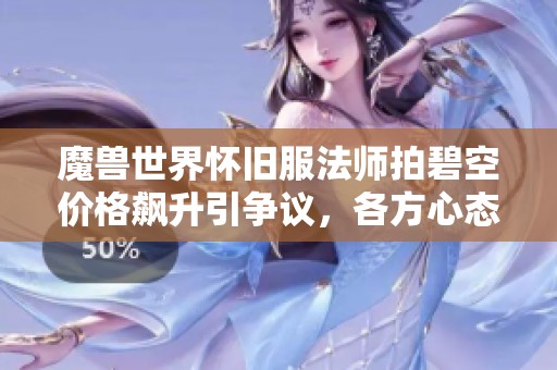 魔兽世界怀旧服法师拍碧空价格飙升引争议，各方心态各异探讨即将来临的变局