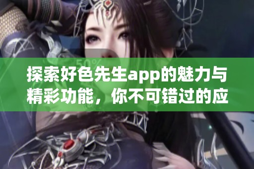 探索好色先生app的魅力与精彩功能，你不可错过的应用选择