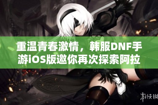 重温青春激情，韩服DNF手游iOS版邀你再次探索阿拉德世界！