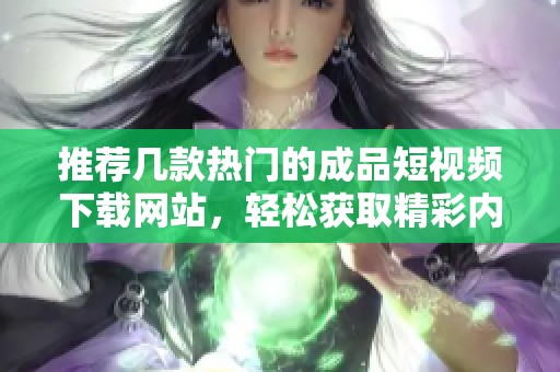 推荐几款热门的成品短视频下载网站，轻松获取精彩内容