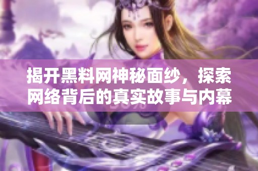 揭开黑料网神秘面纱，探索网络背后的真实故事与内幕揭秘