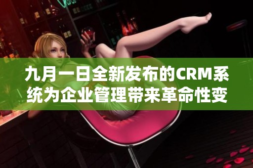 九月一日全新发布的CRM系统为企业管理带来革命性变革