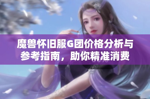 魔兽怀旧服G团价格分析与参考指南，助你精准消费