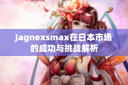 Jagnexsmax在日本市场的成功与挑战解析