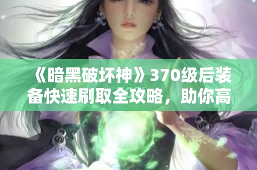 《暗黑破坏神》370级后装备快速刷取全攻略，助你高效获取极品装备