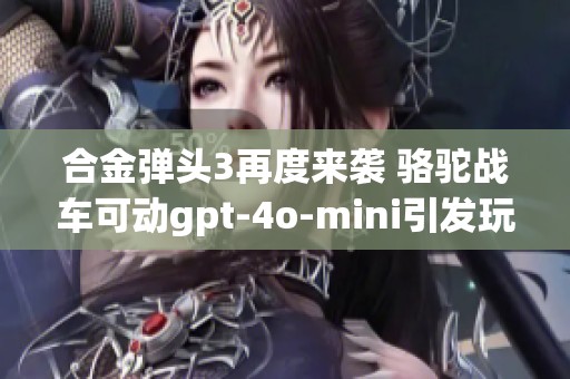 合金弹头3再度来袭 骆驼战车可动gpt-4o-mini引发玩家热议讨论