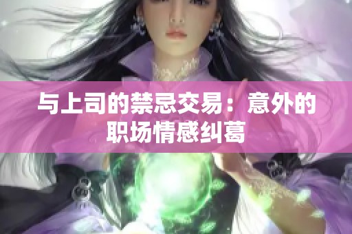 与上司的禁忌交易：意外的职场情感纠葛