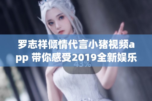 罗志祥倾情代言小猪视频app 带你感受2019全新娱乐体验