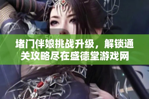 堵门伴娘挑战升级，解锁通关攻略尽在盛德堂游戏网