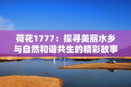 荷花1777：探寻美丽水乡与自然和谐共生的精彩故事