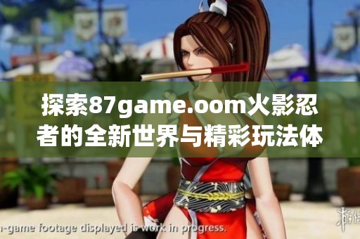 探索87game.oom火影忍者的全新世界与精彩玩法体验