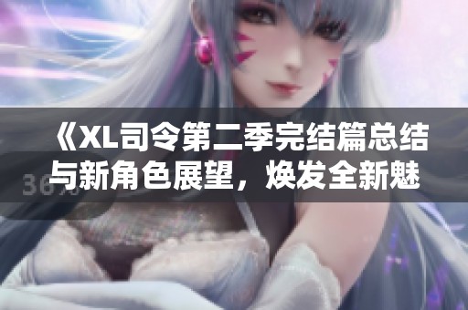 《XL司令第二季完结篇总结与新角色展望，焕发全新魅力》