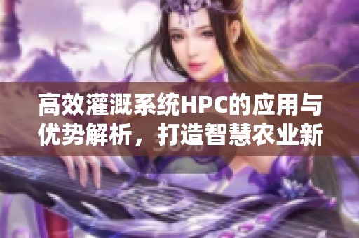 高效灌溉系统HPC的应用与优势解析，打造智慧农业新模式