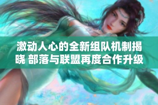 激动人心的全新组队机制揭晓 部落与联盟再度合作升级解析