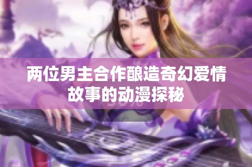 两位男主合作酿造奇幻爱情故事的动漫探秘