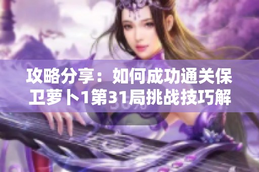 攻略分享：如何成功通关保卫萝卜1第31局挑战技巧解析