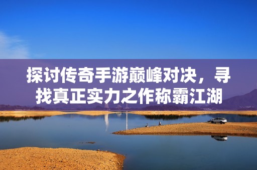 探讨传奇手游巅峰对决，寻找真正实力之作称霸江湖