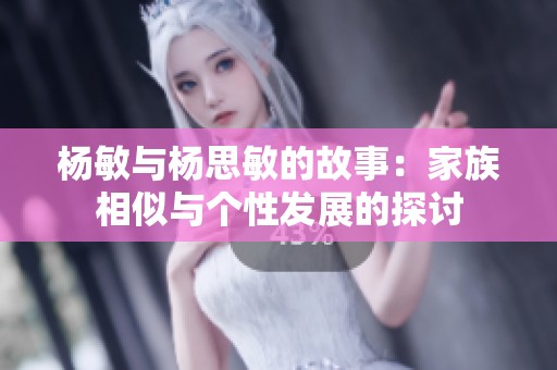 杨敏与杨思敏的故事：家族相似与个性发展的探讨