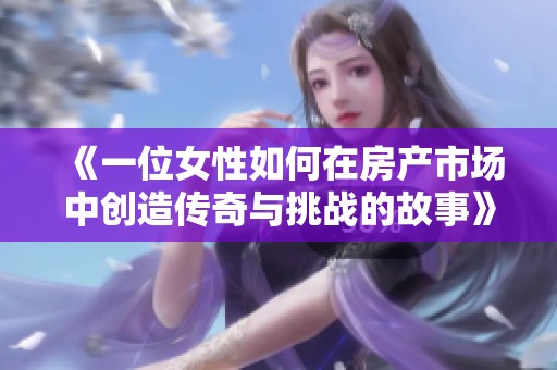 《一位女性如何在房产市场中创造传奇与挑战的故事》