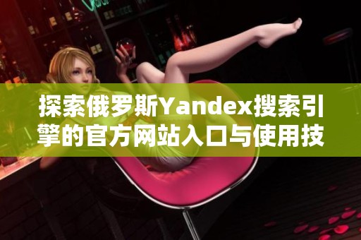 探索俄罗斯Yandex搜索引擎的官方网站入口与使用技巧