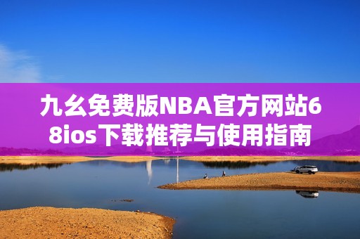 九幺免费版NBA官方网站68ios下载推荐与使用指南