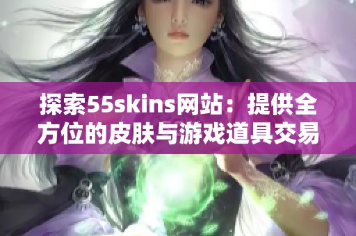 探索55skins网站：提供全方位的皮肤与游戏道具交易平台