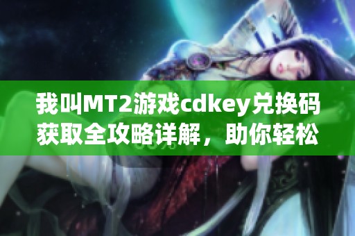 我叫MT2游戏cdkey兑换码获取全攻略详解，助你轻松领取奖励