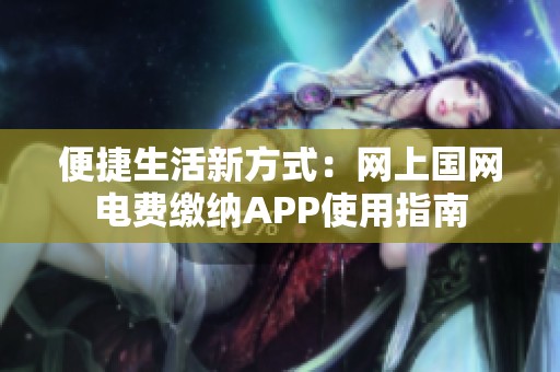 便捷生活新方式：网上国网电费缴纳APP使用指南