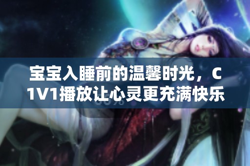 宝宝入睡前的温馨时光，C1V1播放让心灵更充满快乐