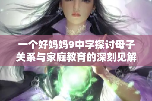 一个好妈妈9中字探讨母子关系与家庭教育的深刻见解