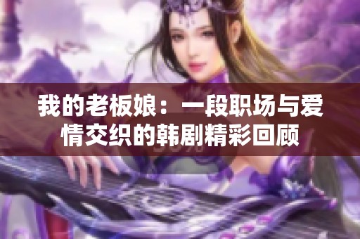 我的老板娘：一段职场与爱情交织的韩剧精彩回顾