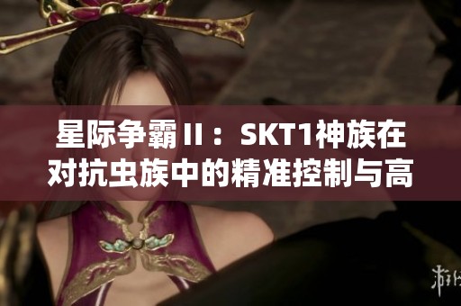 星际争霸Ⅱ：SKT1神族在对抗虫族中的精准控制与高压扩张解析