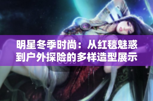 明星冬季时尚：从红毯魅惑到户外探险的多样造型展示