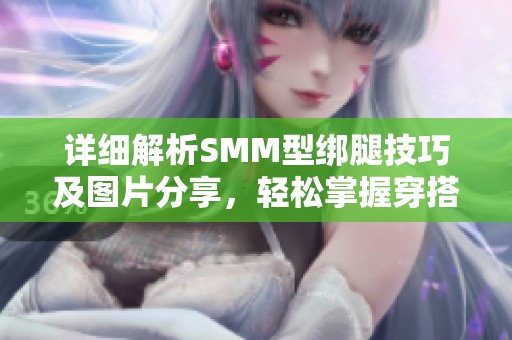 详细解析SMM型绑腿技巧及图片分享，轻松掌握穿搭诀窍