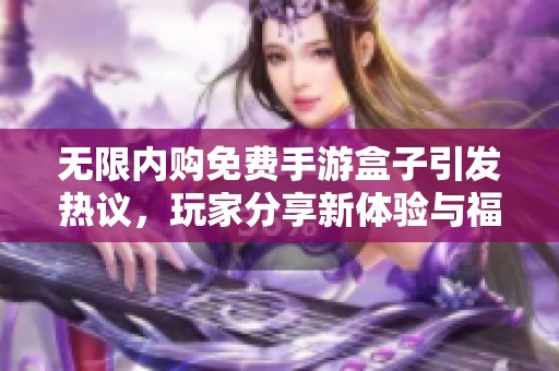 无限内购免费手游盒子引发热议，玩家分享新体验与福利