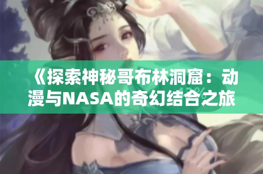 《探索神秘哥布林洞窟：动漫与NASA的奇幻结合之旅》