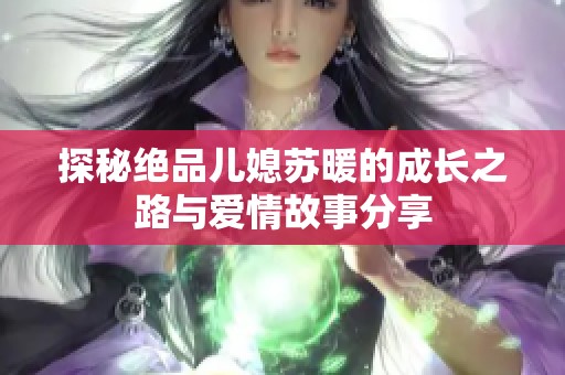 探秘绝品儿媳苏暖的成长之路与爱情故事分享