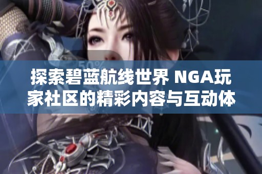 探索碧蓝航线世界 NGA玩家社区的精彩内容与互动体验