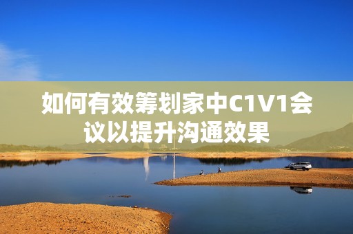 如何有效筹划家中C1V1会议以提升沟通效果