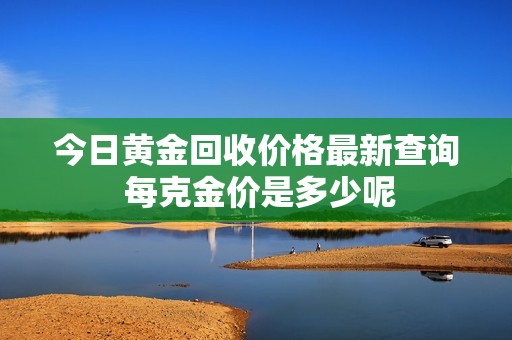 今日黄金回收价格最新查询 每克金价是多少呢