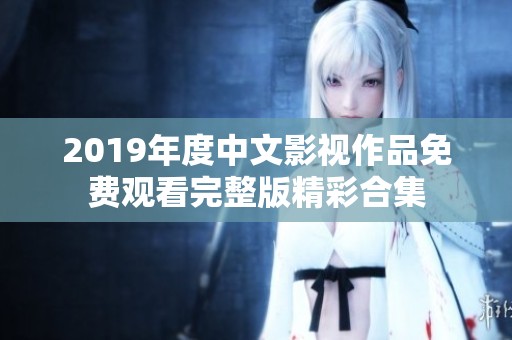 2019年度中文影视作品免费观看完整版精彩合集