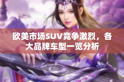 欧美市场SUV竞争激烈，各大品牌车型一览分析