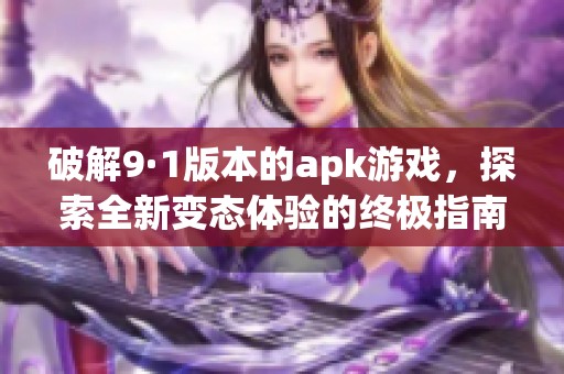 破解9·1版本的apk游戏，探索全新变态体验的终极指南