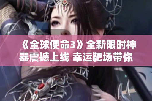 《全球使命3》全新限时神器震撼上线 幸运靶场带你体验不一样的战斗乐趣