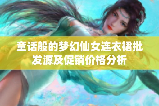 童话般的梦幻仙女连衣裙批发源及促销价格分析