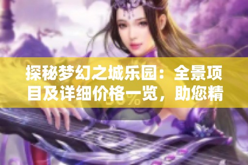 探秘梦幻之城乐园：全景项目及详细价格一览，助您精明游玩规划