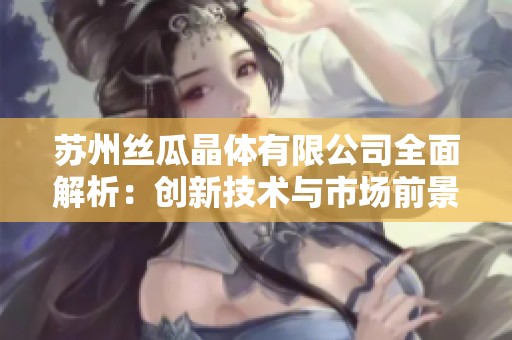 苏州丝瓜晶体有限公司全面解析：创新技术与市场前景展望