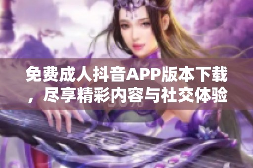 免费成人抖音APP版本下载，尽享精彩内容与社交体验