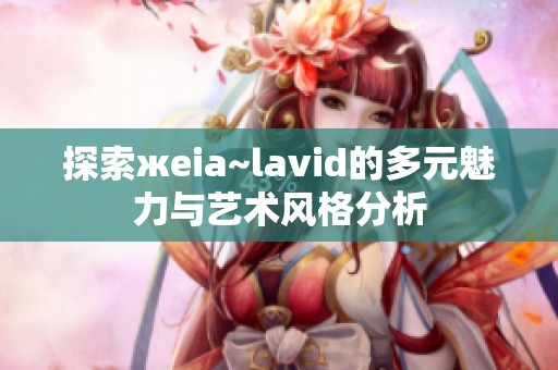 探索жeia~lavid的多元魅力与艺术风格分析